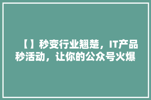 【】秒变行业翘楚，IT产品秒活动，让你的公众号火爆起来！ 商务信函
