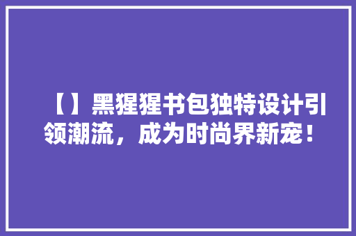 【】黑猩猩书包独特设计引领潮流，成为时尚界新宠！