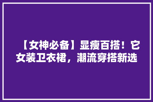 【女神必备】显瘦百搭！它女装卫衣裙，潮流穿搭新选择！