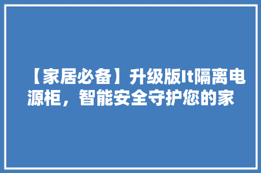【家居必备】升级版It隔离电源柜，智能安全守护您的家居用电！