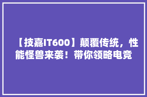【技嘉IT600】颠覆传统，性能怪兽来袭！带你领略电竞新高度！