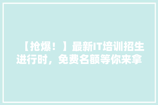 【抢爆！】最新IT培训招生进行时，免费名额等你来拿！ 市场营销范文