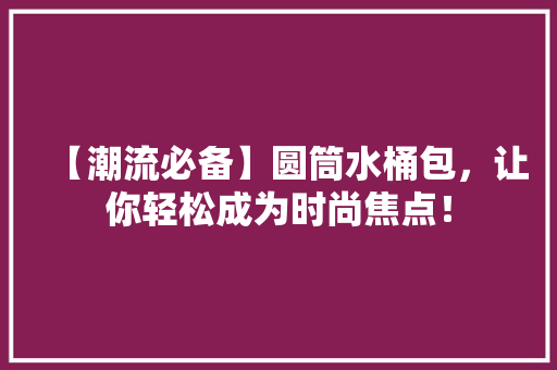 【潮流必备】圆筒水桶包，让你轻松成为时尚焦点！