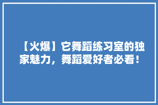 【火爆】它舞蹈练习室的独家魅力，舞蹈爱好者必看！