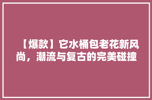 【爆款】它水桶包老花新风尚，潮流与复古的完美碰撞！
