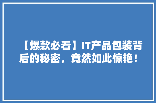 【爆款必看】IT产品包装背后的秘密，竟然如此惊艳！