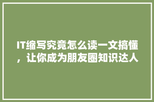IT缩写究竟怎么读一文搞懂，让你成为朋友圈知识达人！