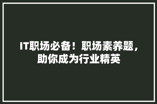 IT职场必备！职场素养题，助你成为行业精英 商务信函