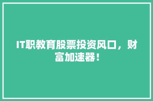 IT职教育股票投资风口，财富加速器！