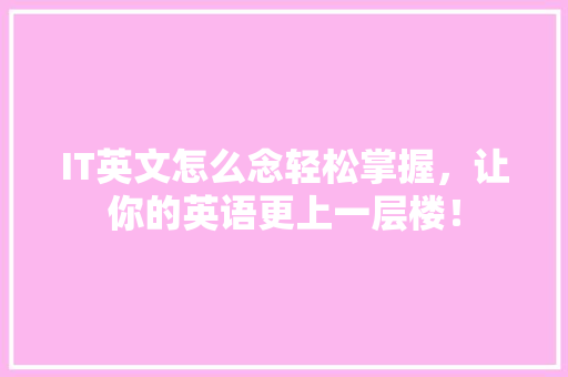 IT英文怎么念轻松掌握，让你的英语更上一层楼！