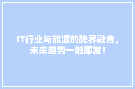 IT行业与能源的跨界融合，未来趋势一触即发！ 市场营销范文