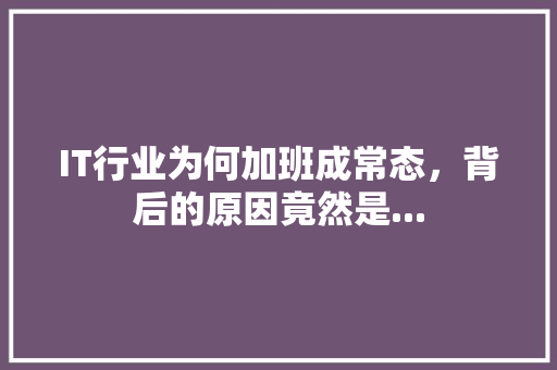 IT行业为何加班成常态，背后的原因竟然是... 市场营销范文