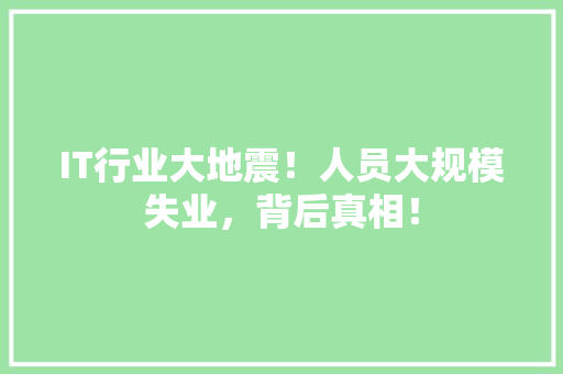 IT行业大地震！人员大规模失业，背后真相！