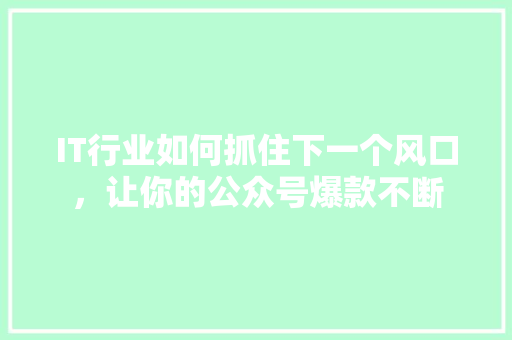 IT行业如何抓住下一个风口，让你的公众号爆款不断 响应式设计