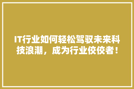 IT行业如何轻松驾驭未来科技浪潮，成为行业佼佼者！ 市场营销范文