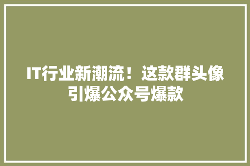 IT行业新潮流！这款群头像引爆公众号爆款 市场营销范文