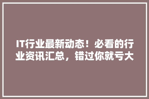 IT行业最新动态！必看的行业资讯汇总，错过你就亏大了！ 响应式设计
