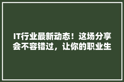 IT行业最新动态！这场分享会不容错过，让你的职业生涯更上一层楼！ 前端技术