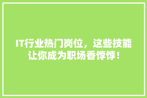 IT行业热门岗位，这些技能让你成为职场香饽饽！