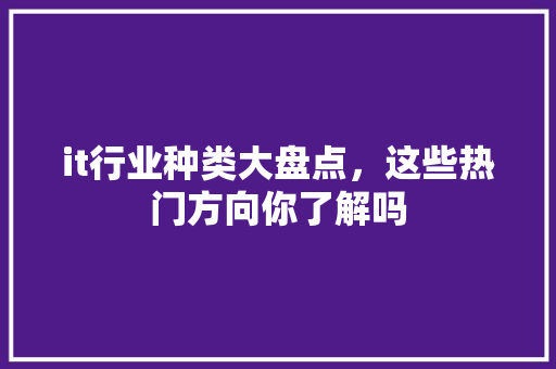 it行业种类大盘点，这些热门方向你了解吗 商务信函