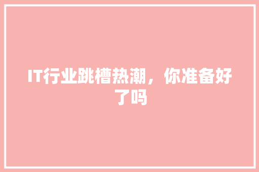 IT行业跳槽热潮，你准备好了吗