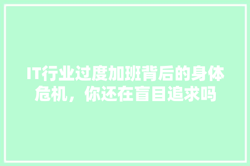 IT行业过度加班背后的身体危机，你还在盲目追求吗