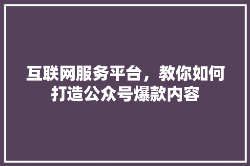 互联网服务平台，教你如何打造公众号爆款内容 网站建设