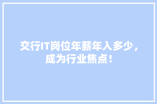 交行IT岗位年薪年入多少，成为行业焦点！