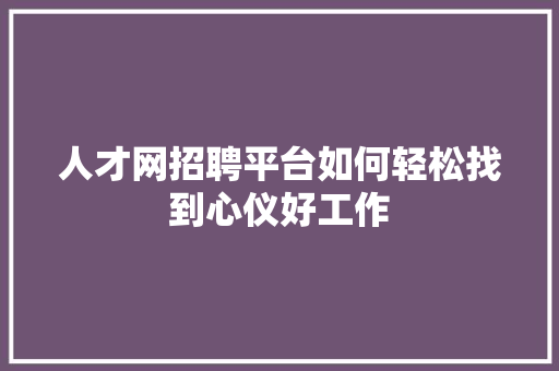 人才网招聘平台如何轻松找到心仪好工作