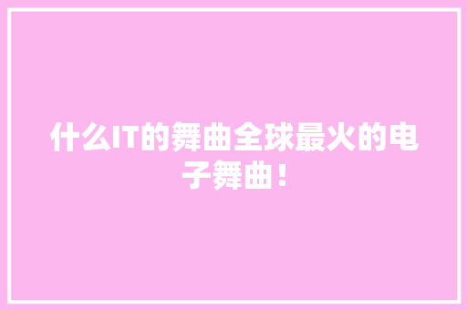 什么IT的舞曲全球最火的电子舞曲！ 后端技术