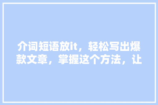 介词短语放it，轻松写出爆款文章，掌握这个方法，让你的公众号粉丝翻倍！