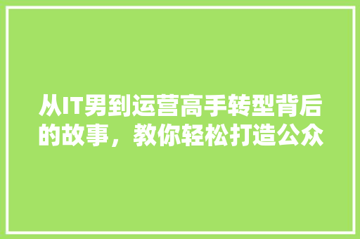 从IT男到运营高手转型背后的故事，教你轻松打造公众号爆款！