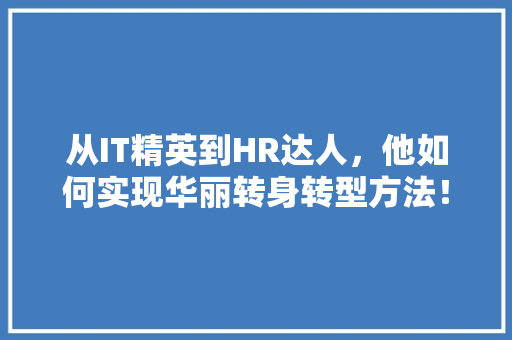 从IT精英到HR达人，他如何实现华丽转身转型方法！ 前端技术