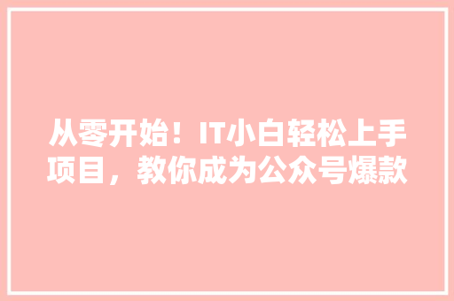 从零开始！IT小白轻松上手项目，教你成为公众号爆款达人 前端技术