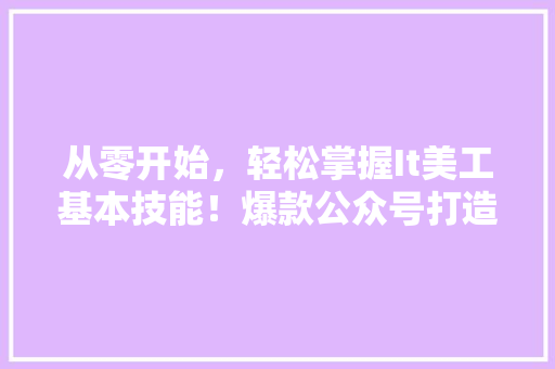 从零开始，轻松掌握It美工基本技能！爆款公众号打造方法