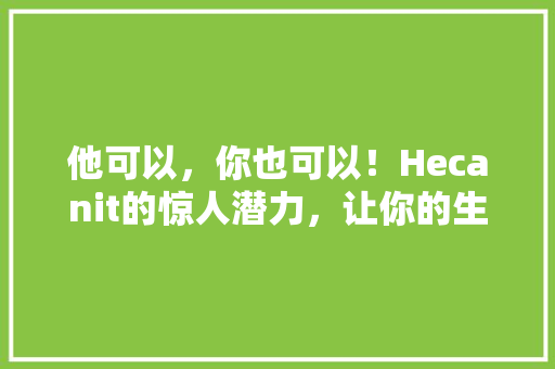 他可以，你也可以！Hecanit的惊人潜力，让你的生活焕然一新！