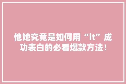 他她究竟是如何用“it”成功表白的必看爆款方法！