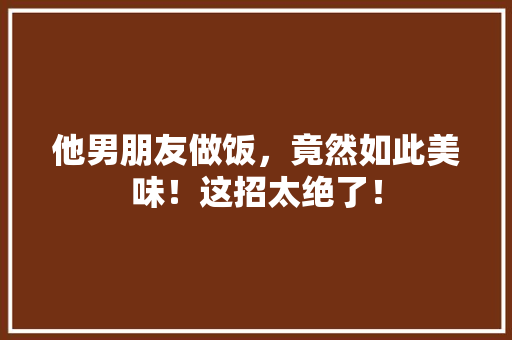 他男朋友做饭，竟然如此美味！这招太绝了！ 项目报告