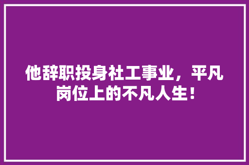 他辞职投身社工事业，平凡岗位上的不凡人生！
