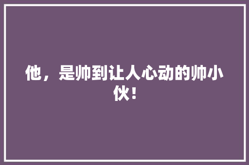 他，是帅到让人心动的帅小伙！