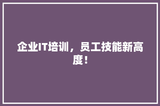 企业IT培训，员工技能新高度！ 项目报告