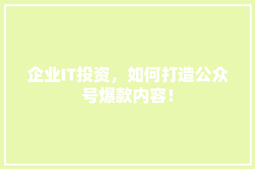 企业IT投资，如何打造公众号爆款内容！ 网站建设