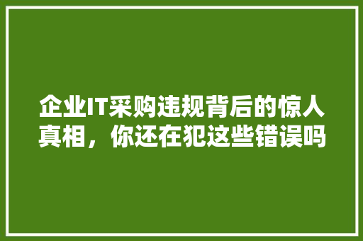 企业IT采购违规背后的惊人真相，你还在犯这些错误吗 前端技术