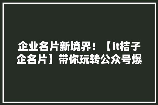 企业名片新境界！【it桔子企名片】带你玩转公众号爆款 网站建设