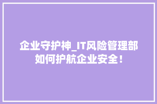 企业守护神_IT风险管理部如何护航企业安全！