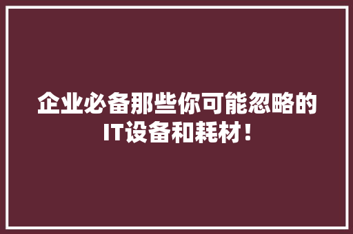 企业必备那些你可能忽略的IT设备和耗材！