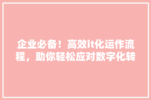 企业必备！高效it化运作流程，助你轻松应对数字化转型挑战 商务信函