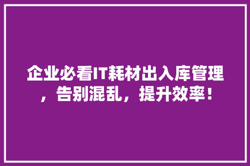 企业必看IT耗材出入库管理，告别混乱，提升效率！