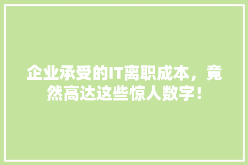 企业承受的IT离职成本，竟然高达这些惊人数字！