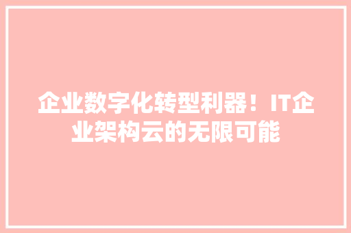 企业数字化转型利器！IT企业架构云的无限可能